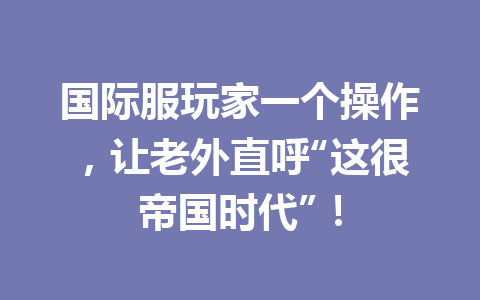 国际服玩家一个操作,让老外直呼“这很帝国时代”! 一