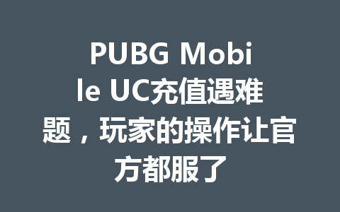 PUBG Mobile UC充值遇难题,玩家的操作让官方都服了 一