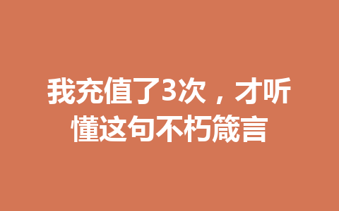 我充值了3次，才听懂这句不朽箴言 一