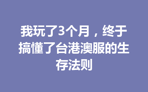 我玩了3个月，终于搞懂了台港澳服的生存法则 一