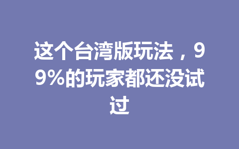 这个台湾版玩法，99%的玩家都还没试过 一