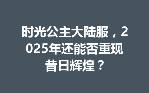 时光公主大陆服，2025年还能否重现昔日辉煌？ 一