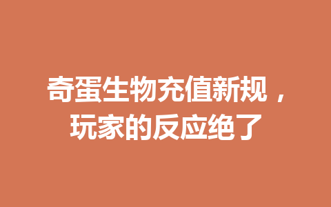奇蛋生物充值新规，玩家的反应绝了 一
