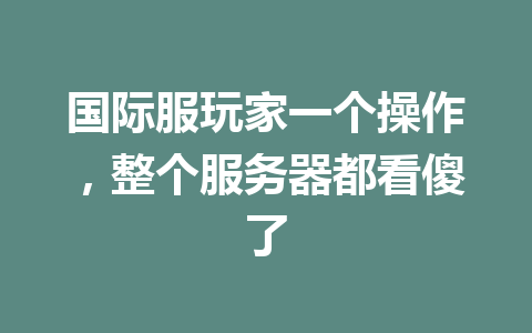 国际服玩家一个操作，整个服务器都看傻了 一