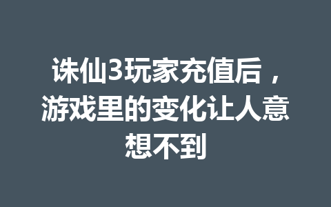 诛仙3玩家充值后,游戏里的变化让人意想不到 一
