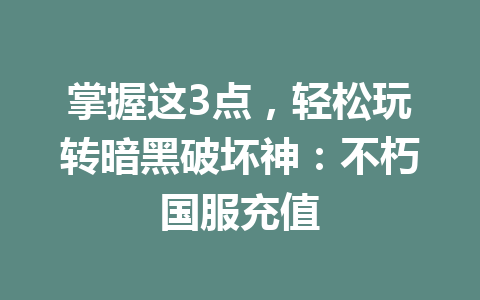 掌握这3点，轻松玩转暗黑破坏神：不朽国服充值 一