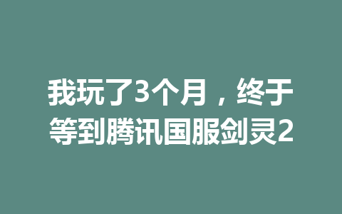 我玩了3个月，终于等到腾讯国服剑灵2 一