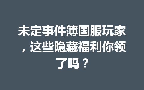 未定事件簿国服玩家，这些隐藏福利你领了吗？ 一