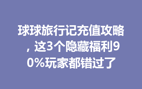 球球旅行记充值攻略,这3个隐藏福利90%玩家都错过了 一