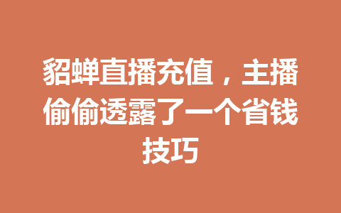 貂蝉直播充值，主播偷偷透露了一个省钱技巧 一