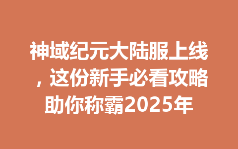 神域纪元大陆服上线，这份新手必看攻略助你称霸2025年 一