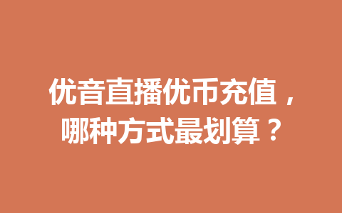 优音直播优币充值，哪种方式最划算？ 一
