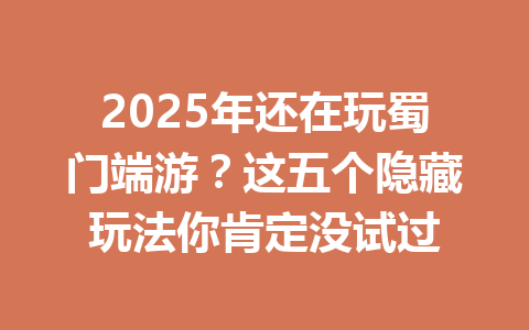2025年还在玩蜀门端游？这五个隐藏玩法你肯定没试过 一