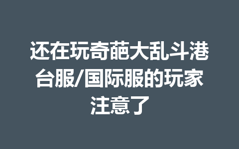 还在玩奇葩大乱斗港台服/国际服的玩家注意了 一