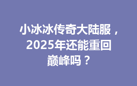 小冰冰传奇大陆服，2025年还能重回巅峰吗？ 一