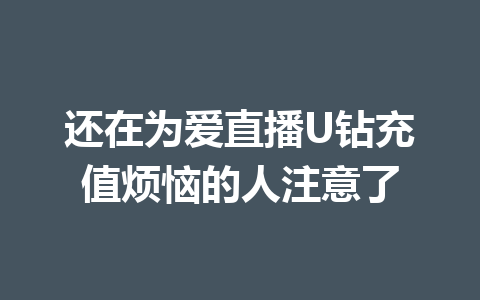 还在为爱直播U钻充值烦恼的人注意了 一