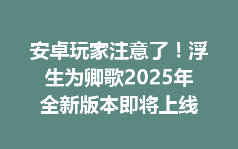 安卓玩家注意了！浮生为卿歌2025年全新版本即将上线 一