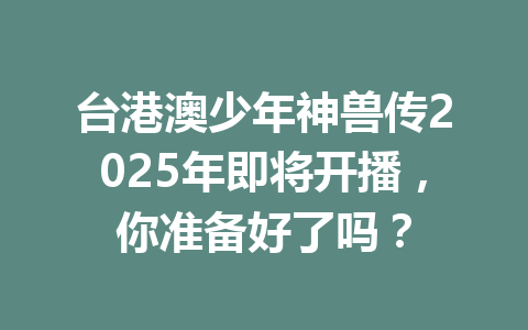 台港澳少年神兽传2025年即将开播，你准备好了吗？ 一