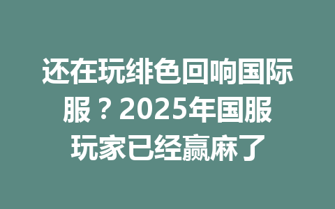 还在玩绯色回响国际服?2025年国服玩家已经赢麻了 一