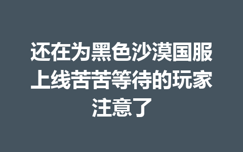 还在为黑色沙漠国服上线苦苦等待的玩家注意了 一