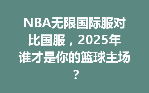 NBA无限国际服对比国服，2025年谁才是你的篮球主场？ 一