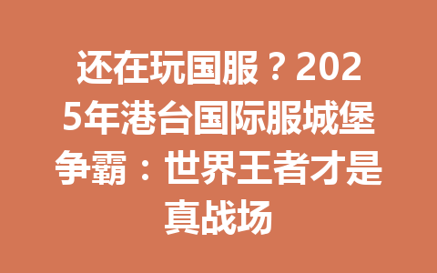 还在玩国服？2025年港台国际服城堡争霸：世界王者才是真战场 一