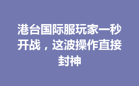 港台国际服玩家一秒开战，这波操作直接封神 一