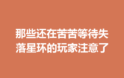 那些还在苦苦等待失落星环的玩家注意了 一