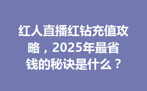 红人直播红钻充值攻略，2025年最省钱的秘诀是什么？ 一