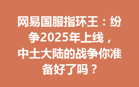 网易国服指环王：纷争2025年上线，中土大陆的战争你准备好了吗？ 一