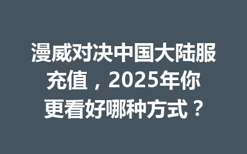漫威对决中国大陆服充值，2025年你更看好哪种方式？ 一