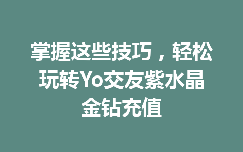 掌握这些技巧,轻松玩转Yo交友紫水晶金钻充值 一
