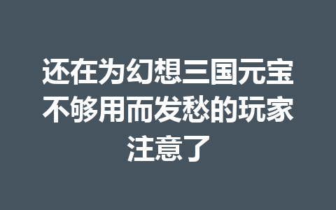 还在为幻想三国元宝不够用而发愁的玩家注意了 一