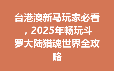 台港澳新马玩家必看，2025年畅玩斗罗大陆猎魂世界全攻略 一