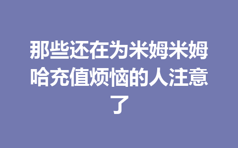 那些还在为米姆米姆哈充值烦恼的人注意了 一