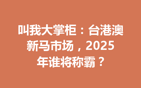 叫我大掌柜：台港澳新马市场，2025年谁将称霸？ 一