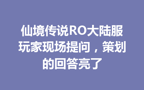 仙境传说RO大陆服玩家现场提问，策划的回答亮了 一