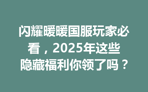 闪耀暖暖国服玩家必看，2025年这些隐藏福利你领了吗？ 一