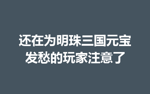 还在为明珠三国元宝发愁的玩家注意了 一