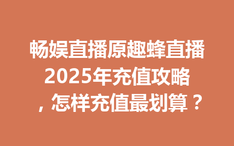 畅娱直播原趣蜂直播2025年充值攻略,怎样充值最划算? 一