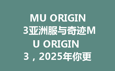 MU ORIGIN 3亚洲服与奇迹MU ORIGIN 3，2025年你更看好谁？ 一