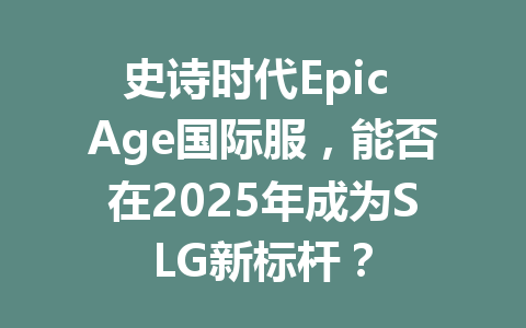史诗时代Epic Age国际服，能否在2025年成为SLG新标杆？ 一