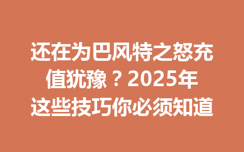 还在为巴风特之怒充值犹豫?2025年这些技巧你必须知道 一