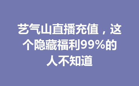 艺气山直播充值,这个隐藏福利99%的人不知道 一