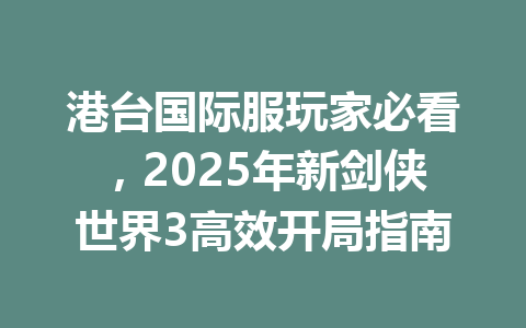 港台国际服玩家必看，2025年新剑侠世界3高效开局指南 一