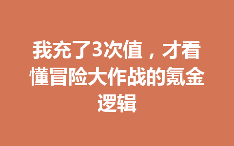 我充了3次值，才看懂冒险大作战的氪金逻辑 一