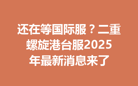 还在等国际服？二重螺旋港台服2025年最新消息来了 一