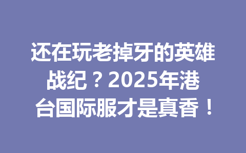 还在玩老掉牙的英雄战纪？2025年港台国际服才是真香！ 一