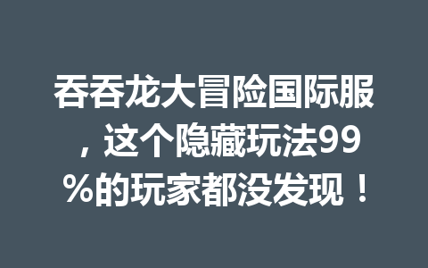 吞吞龙大冒险国际服，这个隐藏玩法99%的玩家都没发现！ 一