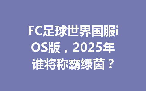 FC足球世界国服iOS版,2025年谁将称霸绿茵? 一
